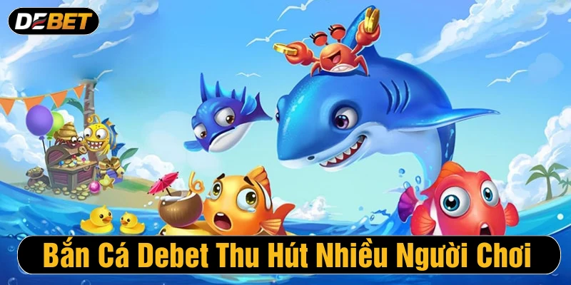 Bắn cá Debet là danh mục hot thu hút nhiều người chơi